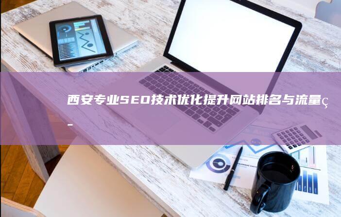 西安专业SEO技术优化：提升网站排名与流量策略