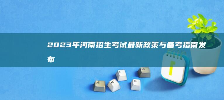 2023年河南招生考试最新政策与备考指南发布